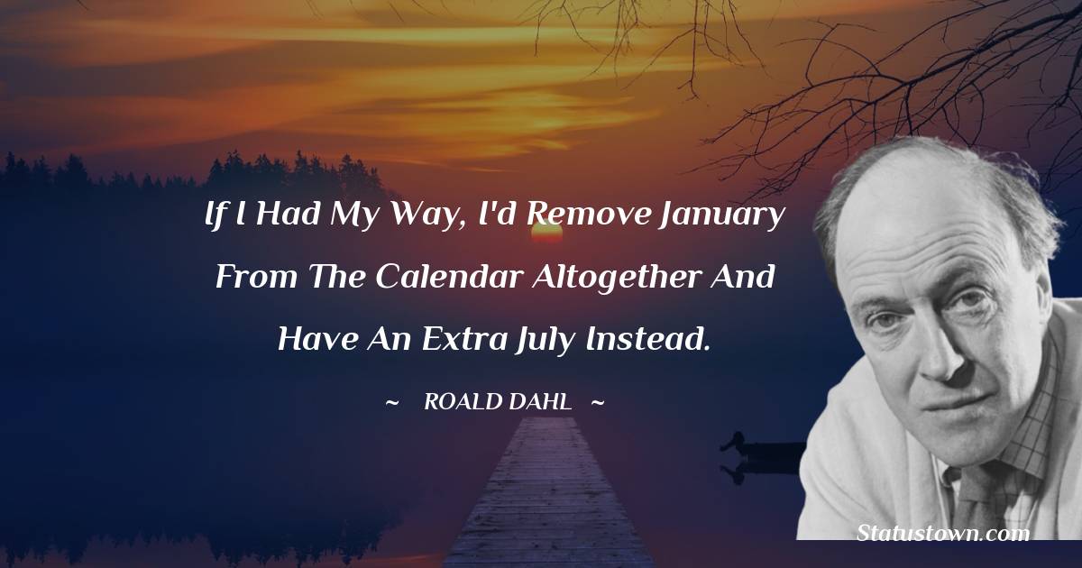 Roald Dahl Quotes - If I had my way, I'd remove January from the calendar altogether and have an extra July instead.